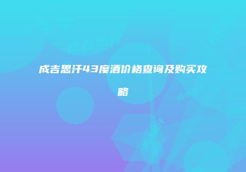 成吉思汗43度酒价格查询及购买攻略
