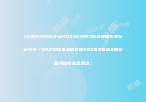 52度剑南春剑南老窖2006浓香酒6瓶整箱价格会是多少「52度剑南春剑南老窖2006浓香酒6瓶整箱具体价格是多少」
