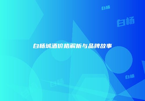 白杨城酒价格解析与品牌故事