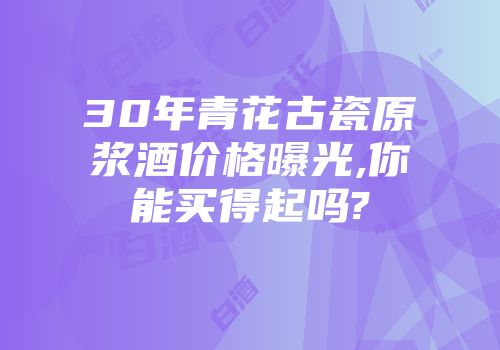 30年青花古瓷原浆酒价格曝光,你能买得起吗?