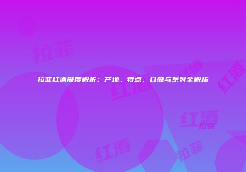 拉菲红酒深度解析：产地、特点、口感与系列全解析