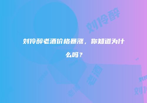 刘伶醉老酒价格暴涨，你知道为什么吗？