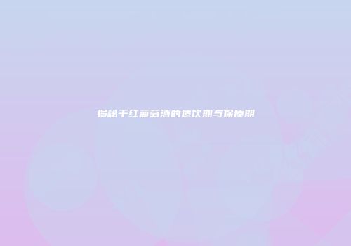 揭秘干红葡萄酒的适饮期与保质期