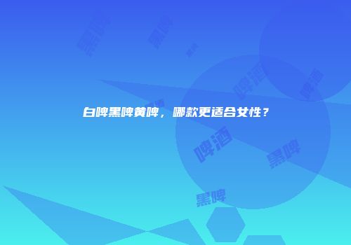 白啤黑啤黄啤，哪款更适合女性？
