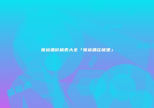 张裕酒价格表大全「张裕酒庄城堡」