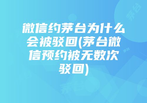 微信约茅台为什么会被驳回(茅台微信预约被无数次驳回)