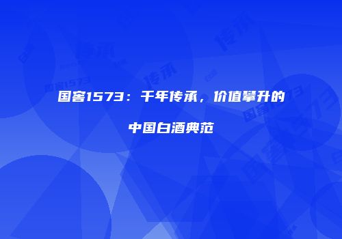 国窖1573：千年传承，价值攀升的中国白酒典范