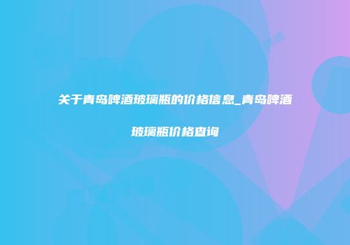 关于青岛啤酒玻璃瓶的价格信息_青岛啤酒玻璃瓶价格查询