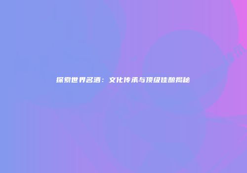 探索世界名酒：文化传承与顶级佳酿揭秘