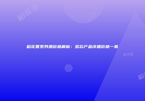 稻花香系列酒价格解析：多款产品详细价格一览