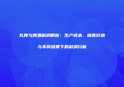 扎啤与啤酒利润解析：生产成本、销售价格与不同场景下的利润分析