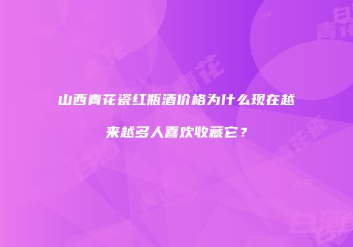 山西青花瓷红瓶酒价格为什么现在越来越多人喜欢收藏它？