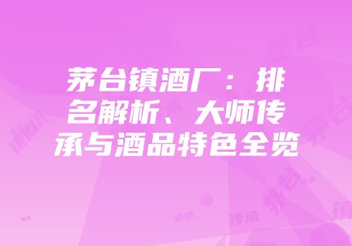 茅台镇酒厂：排名解析、大师传承与酒品特色全览