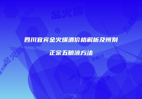 四川宜宾金火爆酒价格解析及辨别正宗五粮液方法