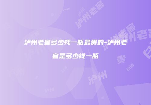 泸州老窖多少钱一瓶最贵的-泸州老窖是多少钱一瓶