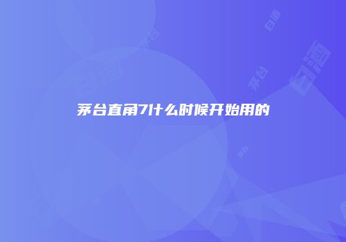茅台直角7什么时候开始用的