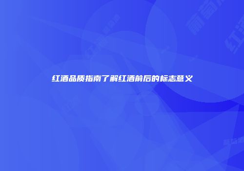 红酒品质指南了解红酒前后的标志意义