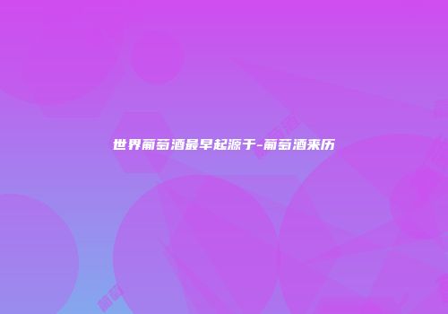 世界葡萄酒最早起源于-葡萄酒来历