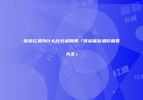 张裕红酒为什么比长城的贵「张裕葡萄酒价格表大全」