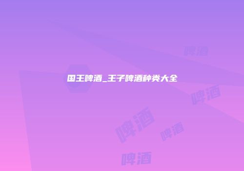 国王啤酒_王子啤酒种类大全