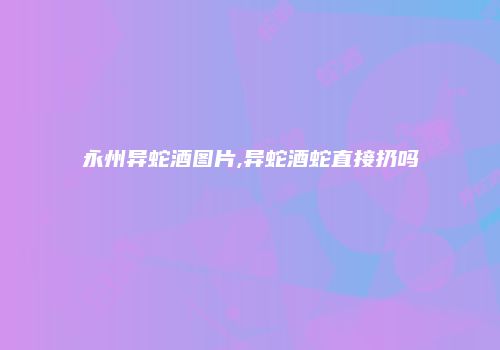 永州异蛇酒图片,异蛇酒蛇直接扔吗
