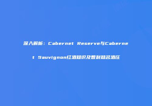 深入解析：Cabernet Reserve与Cabernet Sauvignon红酒知识及智利知名酒庄