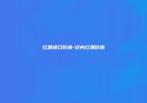 红酒进口价格-过内红酒价格