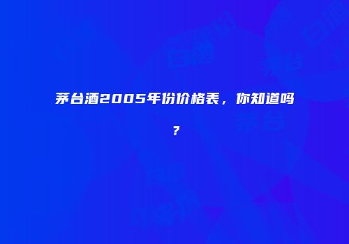 茅台酒2005年份价格表，你知道吗？