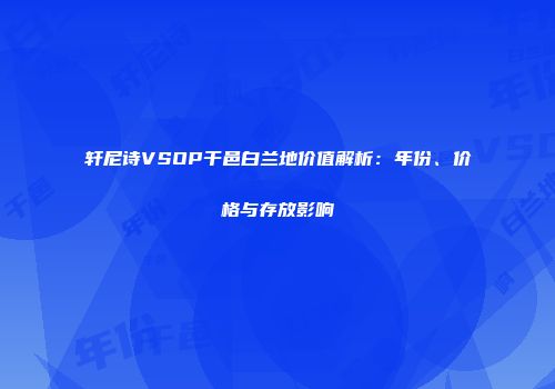 轩尼诗VSOP干邑白兰地价值解析：年份、价格与存放影响