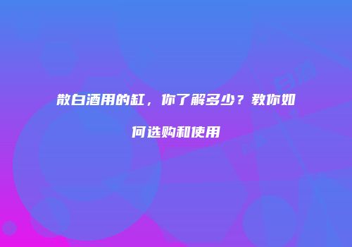 散白酒用的缸，你了解多少？教你如何选购和使用