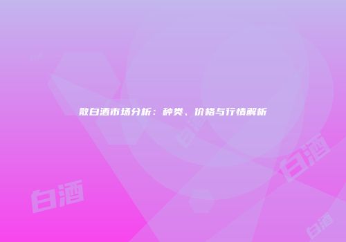 散白酒市场分析：种类、价格与行情解析
