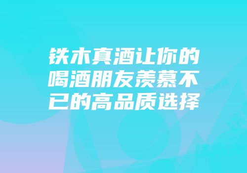 铁木真酒让你的喝酒朋友羡慕不已的高品质选择