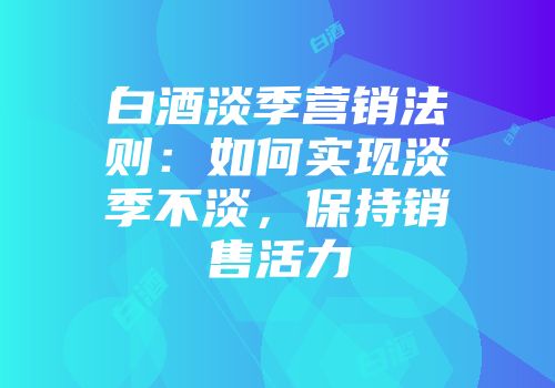 白酒淡季营销法则：如何实现淡季不淡，保持销售活力