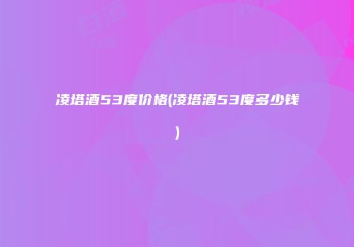凌塔酒53度价格(凌塔酒53度多少钱)