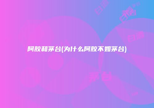 阿胶和茅台(为什么阿胶不如茅台)