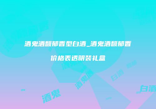 酒鬼酒馥郁香型白酒_酒鬼酒馥郁香价格表透明装礼盒