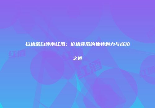 拉格诺白诗南红酒：价格背后的独特魅力与成功之道