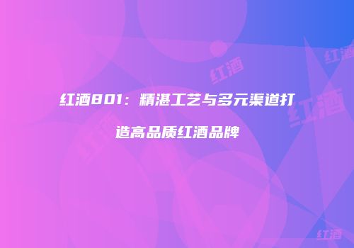 红酒801：精湛工艺与多元渠道打造高品质红酒品牌