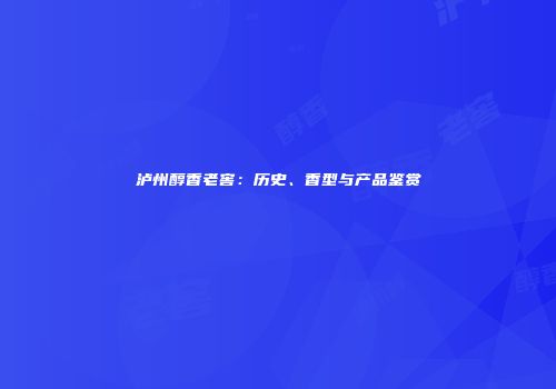 泸州醇香老窖：历史、香型与产品鉴赏