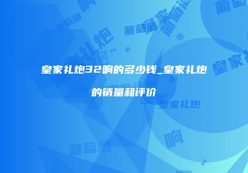 皇家礼炮32响的多少钱_皇家礼炮的销量和评价