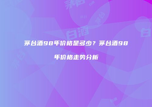 茅台酒98年价格是多少？茅台酒98年价格走势分析