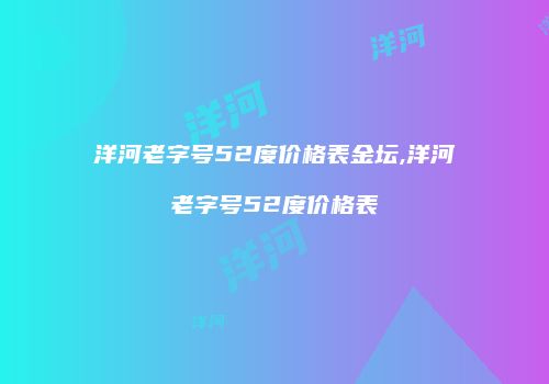 洋河老字号52度价格表金坛,洋河老字号52度价格表