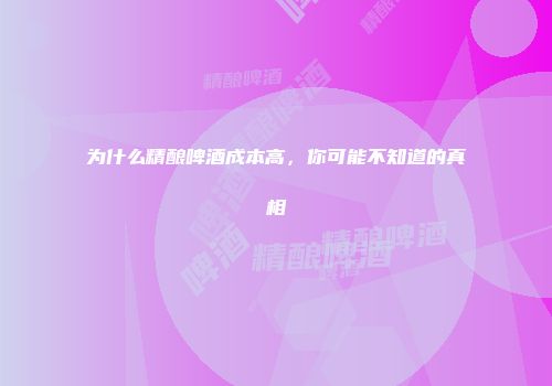 为什么精酿啤酒成本高，你可能不知道的真相