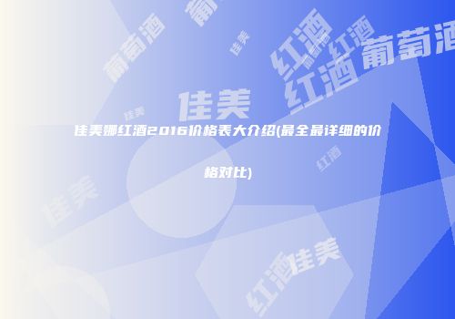 佳美娜红酒2016价格表大介绍(最全最详细的价格对比)