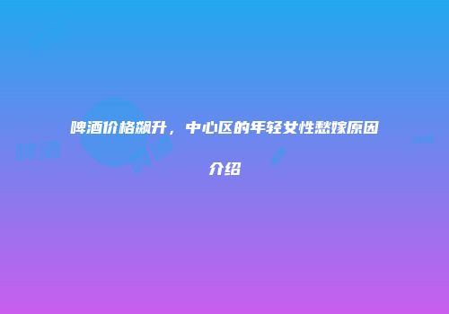 啤酒价格飙升，中心区的年轻女性愁嫁原因介绍