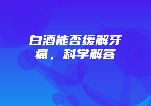 白酒能否缓解牙痛，科学解答