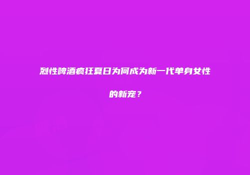 烈性啤酒疯狂夏日为何成为新一代单身女性的新宠？