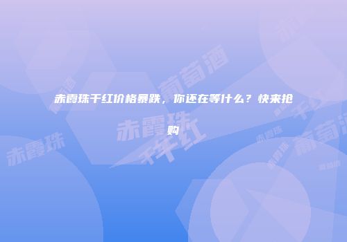 赤霞珠干红价格暴跌，你还在等什么？快来抢购