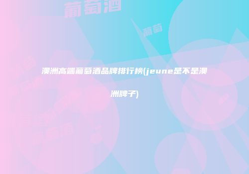 澳洲高端葡萄酒品牌排行榜(jeune是不是澳洲牌子)