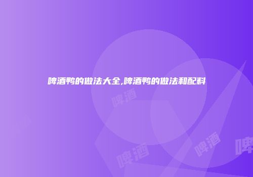 啤酒鸭的做法大全,啤酒鸭的做法和配料